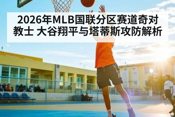 2026年MLB国联分区赛道奇对教士 大谷翔平与塔蒂斯攻防解析